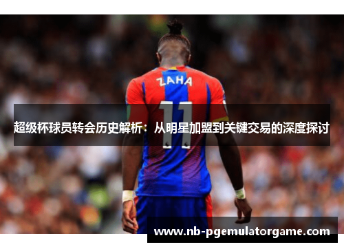 超级杯球员转会历史解析：从明星加盟到关键交易的深度探讨