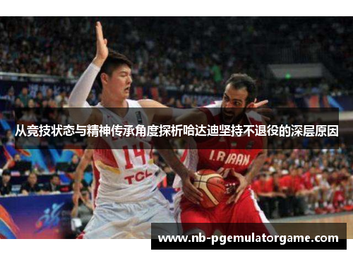 从竞技状态与精神传承角度探析哈达迪坚持不退役的深层原因