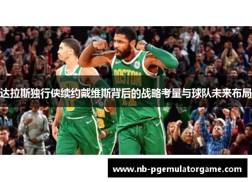 达拉斯独行侠续约戴维斯背后的战略考量与球队未来布局