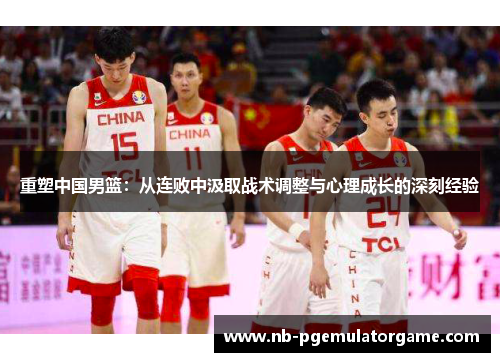 重塑中国男篮：从连败中汲取战术调整与心理成长的深刻经验