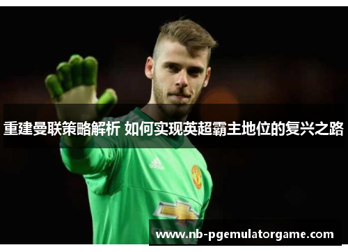 重建曼联策略解析 如何实现英超霸主地位的复兴之路