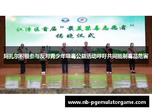 阿扎尔积极参与反对青少年吸毒公益活动呼吁共同抵制毒品危害