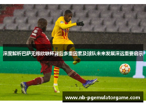深度解析巴萨无缘欧联杯背后多重因素及球队未来发展深远重要启示