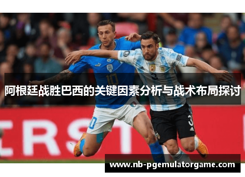 阿根廷战胜巴西的关键因素分析与战术布局探讨