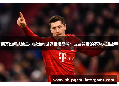莱万如何从波兰小城走向世界足坛巅峰：成名背后的不为人知故事