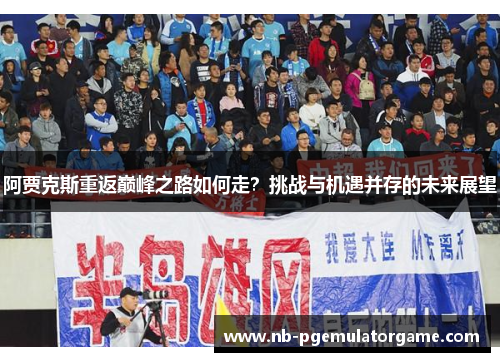 阿贾克斯重返巅峰之路如何走？挑战与机遇并存的未来展望