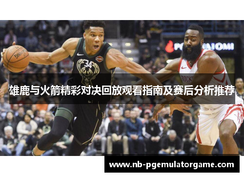 雄鹿与火箭精彩对决回放观看指南及赛后分析推荐