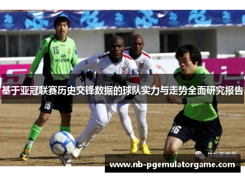 基于亚冠联赛历史交锋数据的球队实力与走势全面研究报告