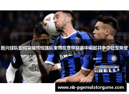 新兴球队如何突破传统强队束缚在意甲联赛中崛起并争夺冠军荣誉