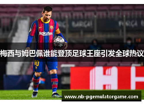 梅西与姆巴佩谁能登顶足球王座引发全球热议