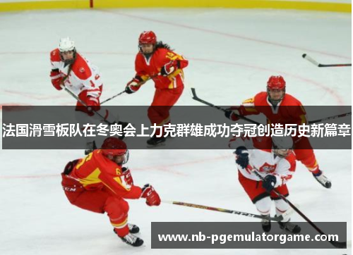 法国滑雪板队在冬奥会上力克群雄成功夺冠创造历史新篇章