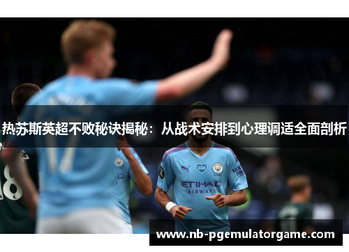 热苏斯英超不败秘诀揭秘：从战术安排到心理调适全面剖析