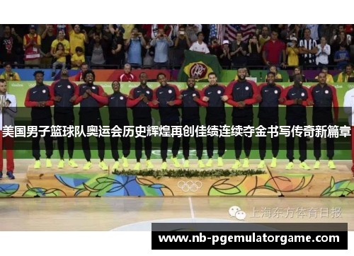 美国男子篮球队奥运会历史辉煌再创佳绩连续夺金书写传奇新篇章